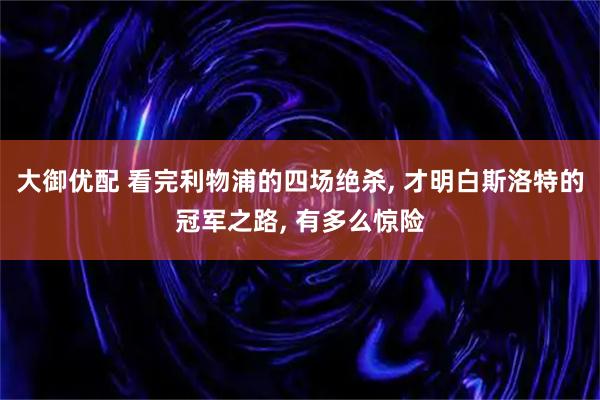 大御优配 看完利物浦的四场绝杀, 才明白斯洛特的冠军之路, 有多么惊险