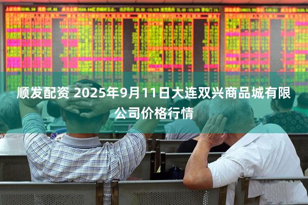 顺发配资 2025年9月11日大连双兴商品城有限公司价格行情