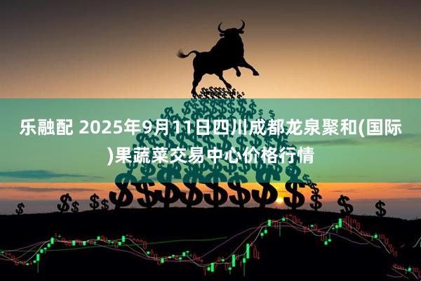 乐融配 2025年9月11日四川成都龙泉聚和(国际)果蔬菜交易中心价格行情