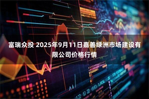 富瑞众投 2025年9月11日嘉善绿洲市场建设有限公司价格行情