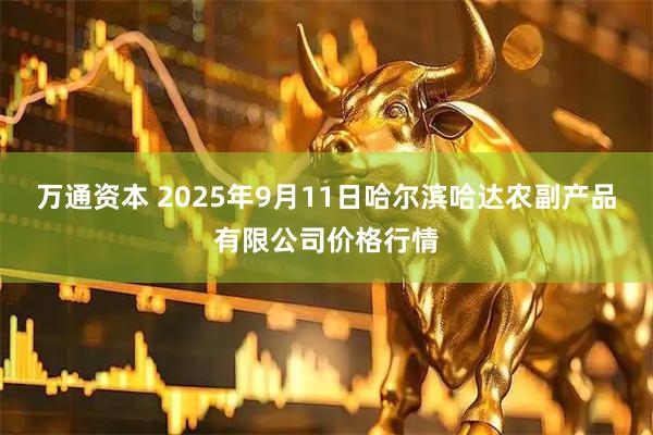 万通资本 2025年9月11日哈尔滨哈达农副产品有限公司价格行情