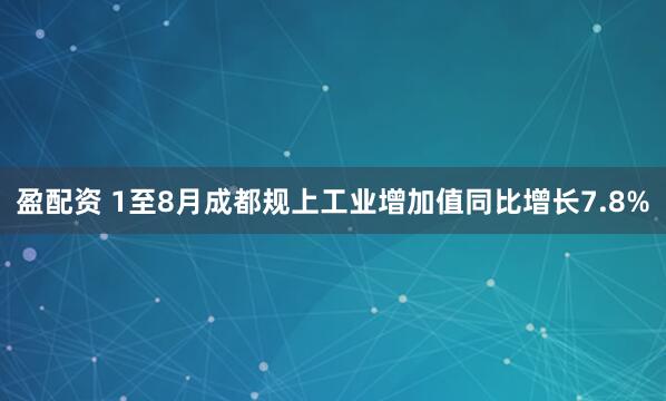 盈配资 1至8月成都规上工业增加值同比增长7.8%