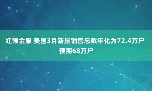 红领金服 美国3月新屋销售总数年化为72.4万户 预期68万户