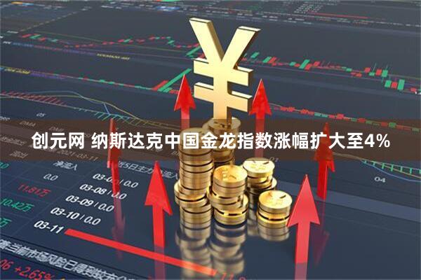 创元网 纳斯达克中国金龙指数涨幅扩大至4%