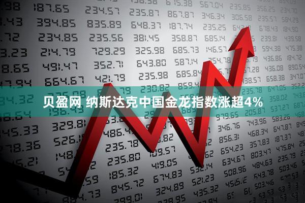 贝盈网 纳斯达克中国金龙指数涨超4%
