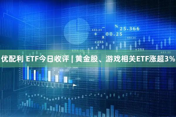优配利 ETF今日收评 | 黄金股、游戏相关ETF涨超3%