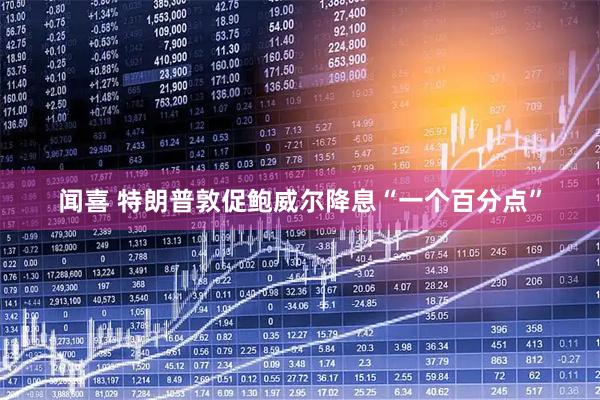 闻喜 特朗普敦促鲍威尔降息“一个百分点”