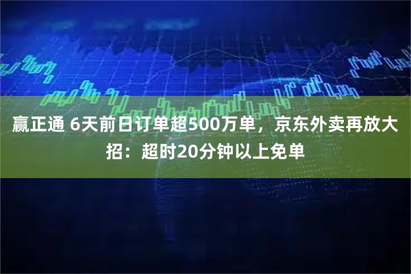 赢正通 6天前日订单超500万单，京东外卖再放大招：超时20分钟以上免单