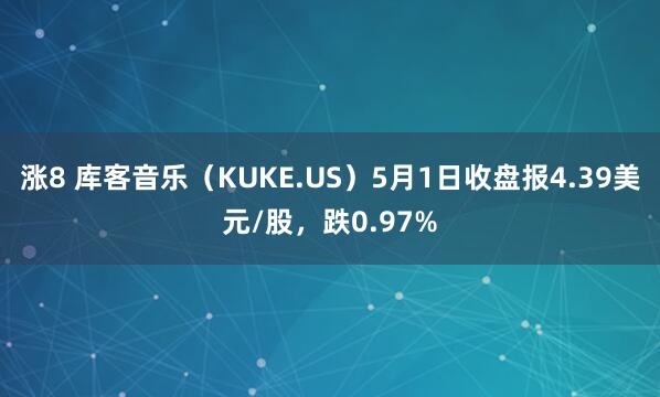 涨8 库客音乐（KUKE.US）5月1日收盘报4.39美元/股，跌0.97%