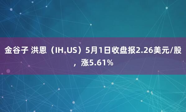 金谷子 洪恩（IH.US）5月1日收盘报2.26美元/股，涨5.61%
