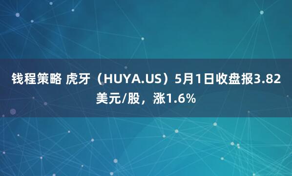 钱程策略 虎牙（HUYA.US）5月1日收盘报3.82美元/股，涨1.6%