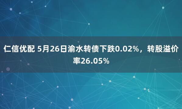 仁信优配 5月26日渝水转债下跌0.02%，转股溢价率26.05%