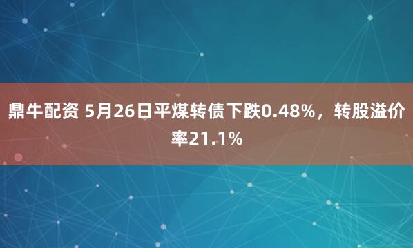鼎牛配资 5月26日平煤转债下跌0.48%，转股溢价率21.1%