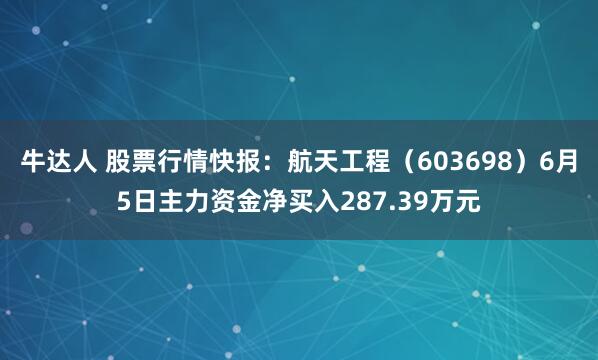 牛达人 股票行情快报：航天工程（603698）6月5日主力资金净买入287.39万元