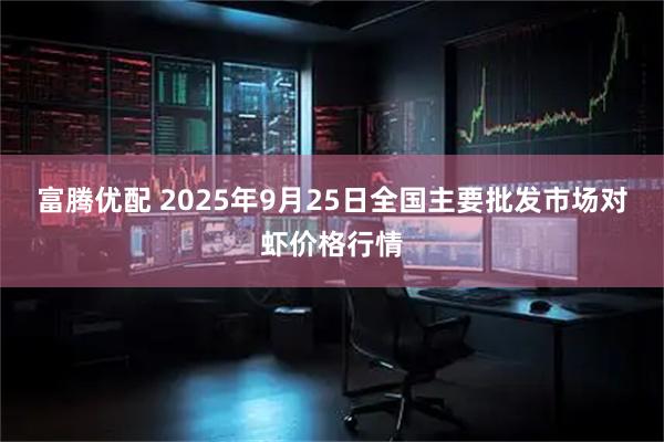 富腾优配 2025年9月25日全国主要批发市场对虾价格行情