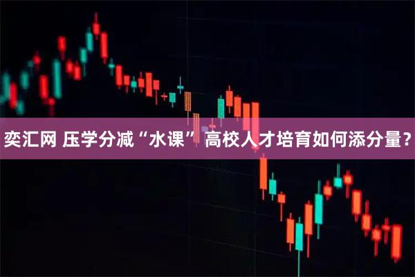 奕汇网 压学分减“水课” 高校人才培育如何添分量？