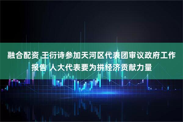 融合配资 王衍诗参加天河区代表团审议政府工作报告 人大代表要为拼经济贡献力量