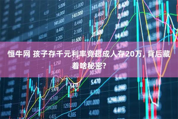 恒牛网 孩子存千元利率竟超成人存20万, 背后藏着啥秘密?
