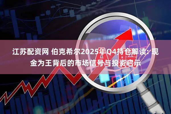 江苏配资网 伯克希尔2025年Q4持仓解读: 现金为王背后的市场信号与投资启示