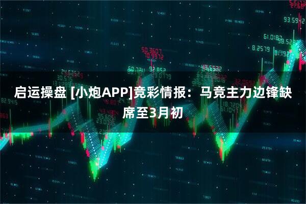 启运操盘 [小炮APP]竞彩情报：马竞主力边锋缺席至3月初
