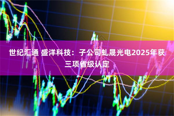 世纪汇通 盛洋科技：子公司虬晟光电2025年获三项省级认定