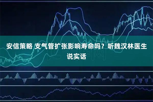 安信策略 支气管扩张影响寿命吗？听魏汉林医生说实话