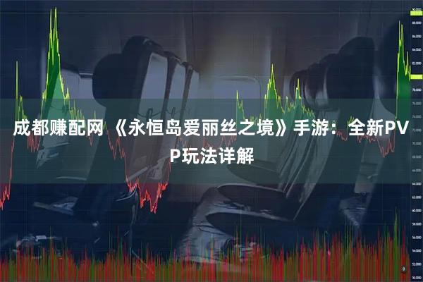 成都赚配网 《永恒岛爱丽丝之境》手游：全新PVP玩法详解