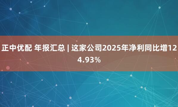 正中优配 年报汇总 | 这家公司2025年净利同比增124.93%