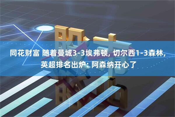 同花财富 随着曼城3-3埃弗顿, 切尔西1-3森林, 英超排名出炉: 阿森纳开心了