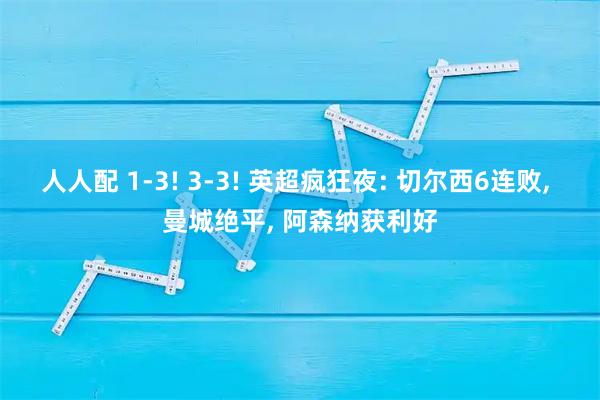 人人配 1-3! 3-3! 英超疯狂夜: 切尔西6连败, 曼城绝平, 阿森纳获利好