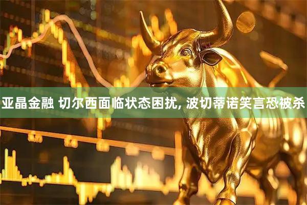 亚晶金融 切尔西面临状态困扰, 波切蒂诺笑言恐被杀